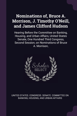 Nominations of, Bruce A. Morrison, J. Timothy O'Neill, and James Clifford Hudson: Hearing Before the Committee on Banking, Housing, and Urban Affairs, ... Session, on Nominations of Bruce A. Morrison,