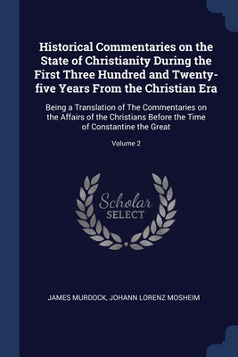 Historical Commentaries on the State of Christianity During the First Three Hundred and Twenty-five Years From the Christian Era: Being a Translation ... the Time of Constantine the Great; Volume 2
