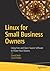 Linux for Small Business Owners: Using Free and Open Source Software to Power Your Dreams