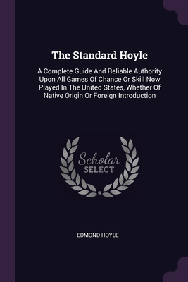 The Standard Hoyle: A Complete Guide And Reliable Authority Upon All Games Of Chance Or Skill Now Played In The United States, Whether Of Native Origin Or Foreign Introduction