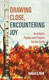 Drawing Close, Encountering Joy: An Artist's Psalms and Prayers for the Earth