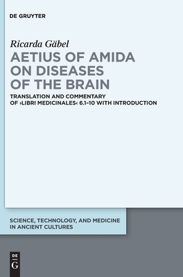 Aetius of Amida on Diseases of the Brain: Translation and Commentary of ›Libri medicinales‹ 6.1–10 with Introduction (Science, Technology, and Medicine in Ancient Cultures, 13)