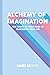 Alchemy of Imagination: The Power of Your Mind to Transform Your Life