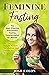 Feminine Fasting: The Most Effective Intermittent Fasting Transformation for Women to Lose Weight, Restore Metabolism, and Finally See Results!