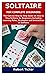 SOLITAIRE FOR COMPLETE BEGINNERS: The Concise Step by Step Guide on How to Play Solitaire for Beginners Including Learning Rules, Strategies and Instructions of Solitaire