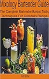 Mixology Bartender Guide: The Complete Bartender Basics, Tools, Techniques for Cocktails Recipe Mixology Bartender Guide: The Complete Bartender Basics, Tools, Techniques for Cocktails Recipe