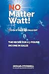 No Matter Watt!: The Recipe to a 7-Figure Income in Sales No Matter Watt!: The Recipe to a 7-Figure Income in Sales