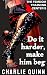 Do it harder, make him beg ...