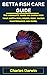 BETTA FISH CARE GUIDE: BETTA FISH CARE GUIDE: THE ABSOLUTE GUIDE ON CARING FOR YOUR BETTA FISH, BREED, FEED, WATER MAINTENANCE AND MORE.
