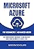 MICROSOFT AZURE FOR BEGINNERS & ADVANCED USERS: THE COMPREHENSIVE MICROSOFT AZURE MASTERY GUIDE FROM BEGINNER TO EXPERT LEVEL