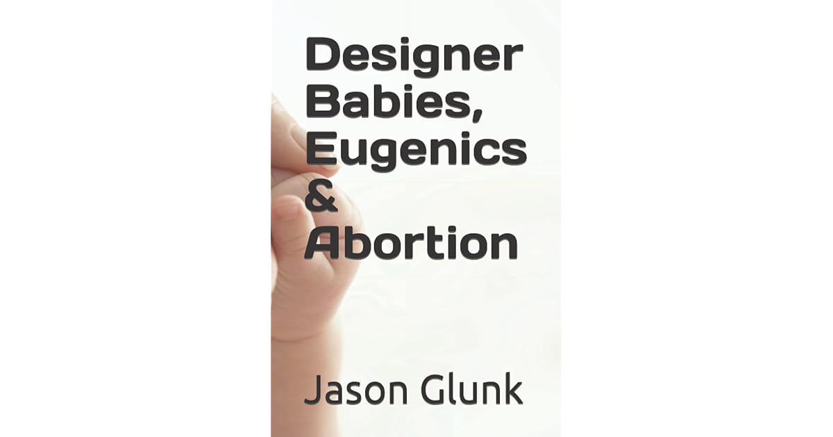 Designer Babies, Eugenics & Abortion by Jason Glunk