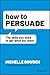 How to Persuade: The Skills You Need to Get What You Want