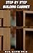 STEP BY STEP BUILDING CABINET: Concise Guide To Cabinet Making That Makes It Possible For Anyone With Basic Carpentry Skills To Build Elegant, Highly Functional Cabinets For Your Home