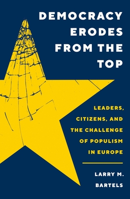 Democracy Erodes from the Top: Leaders, Citizens, and the Challenge of Populism in Europe (Princeton Studies in Political Behavior)