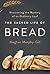 The Sacred Life of Bread: Uncovering the Mystery of an Ordinary Loaf
