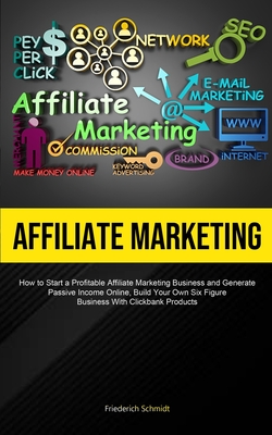 Affiliate Marketing: How To Start A Profitable Affiliate Marketing Business And Generate Passive Income Online, Build Your Own Six Figure Business With Click Bank Products