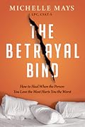 The Betrayal Bind: How to Heal When the Person You Love the Most Hurts You the Worst