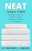 Neat: 10 Easy Steps to Change Your Life, Reduce Stress and Finally Get Rid of the Mess (NEAT MASTERY: 10 Step Guide + Checklists and Schedules to Change ... and Finally Get Rid of the Mess Book 1)