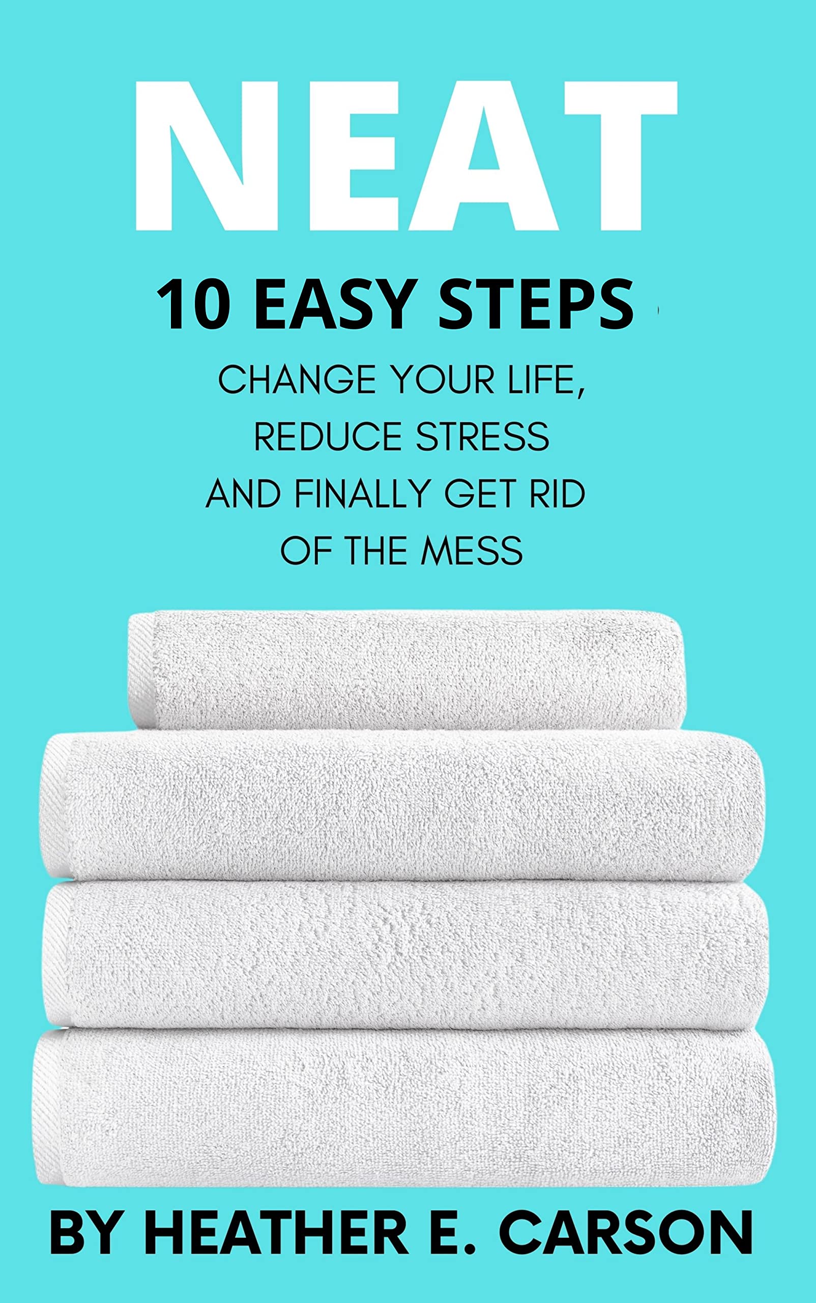Neat: 10 Easy Steps to Change Your Life, Reduce Stress and Finally Get Rid of the Mess (NEAT MASTERY: 10 Step Guide + Checklists and Schedules to Change ... and Finally Get Rid of the Mess Book 1)