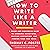How to Write Like a Writer: A Sharp and Subversive Guide to Ignoring Inhibitions, Inviting Inspiration, and Finding Your True Voice