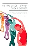 Book cover for Be the Dance Teacher They Remember: From Dancing to Teaching, Classical Ballet Pedagogy in Practice