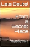 From a Secret Place: God reveals His answers to life’s perplexing questions