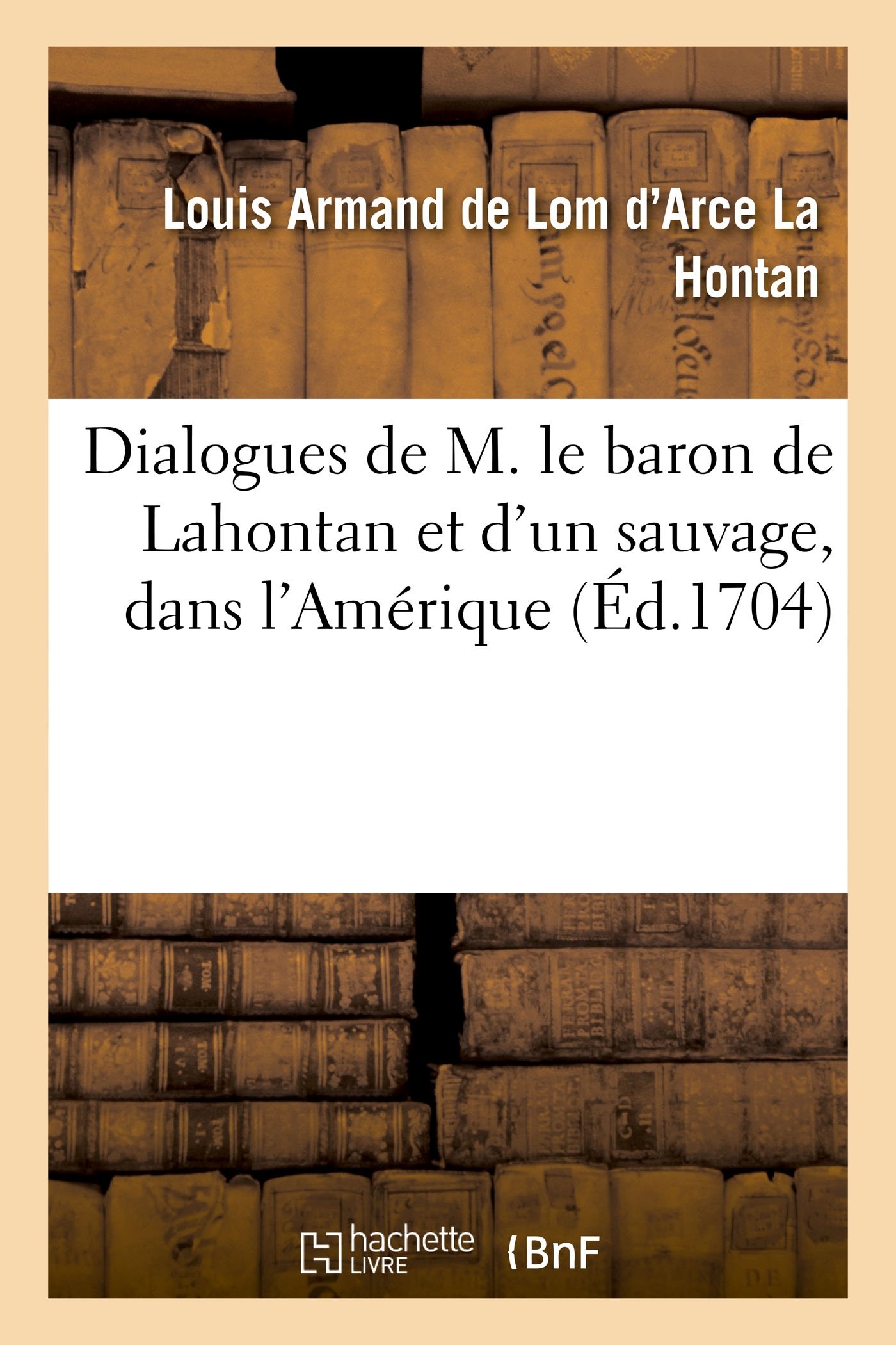 Dialogues de M. Le Baron de Lahontan Et d'Un Sauvage, Dans l'Amérique: Contenant Une Description Exacte Des Moeurs Et Des Coutumes de Ces Peuples Sauvages (French Edition)