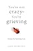 You’re Not Crazy—You’re Grieving:: 6 Steps for Surviving Loss
