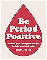 Be Period Positive: Reframe Your Thinking and Reshape the Future of Menstruation Be Period Positive: Reframe Your Thinking and Reshape the Future of Menstruation