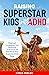 Raising Superstar Kids with ADHD: Practical Knowledge and Parenting Techniques to Transform Your Explosive Child Now