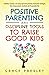 POSITIVE PARENTING AND DISCIPLINE TOOLS TO RAISE GOOD KIDS: A MINDFUL, PRACTICAL, AND LOVING APPROACH TO RAISING EMOTIONALLY INTELLIGENT, KIND, COMPASSIONATE, CONFIDENT, AND RESPONSIBLE KIDS