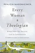 Every Woman a Theologian: Know What You Believe. Live It Confidently. Communicate It Graciously.