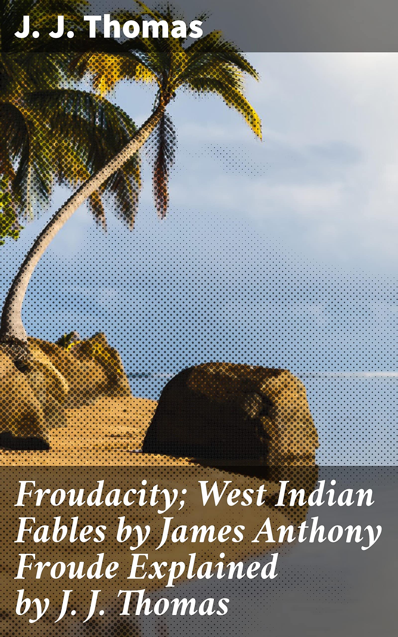Froudacity; West Indian Fables by James Anthony Froude Explained by J. J. Thomas: Enriched edition. Revisiting West Indian Fables and Colonial Narratives (Kindle Edition)