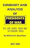 SUMMARY AND ANALYSIS OF PRESIDENTS OF WAR: The Epic Story, from 1807 to Modern Times By Michael R. Beschloss SUMMARY AND ANALYSIS OF PRESIDENTS OF WAR: The Epic Story, from 1807 to Modern Times By Michael R. Beschloss