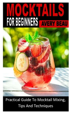 Mocktails for Beginners: Practical Guide To Mocktail Mixing, Tips And Techniques