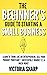 The Beginner's Guide to Starting a Small Business : Learn to Think like an Entrepreneur, Sell your Service or Product Profitably, Successfully Market it, & much more!