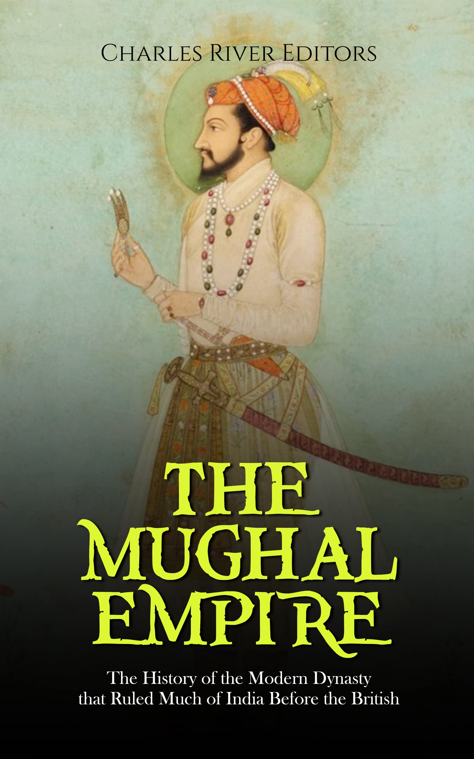 The Mughal Empire: The History of the Modern Dynasty that Ruled Much of India Before the British (Kindle Edition)