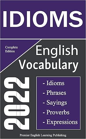 English Idioms Vocabulary 2022 Complete Edition: Important English Idioms, Sayings, and Phrases You Should Know to Write and Speak like a Well-Educated ... Most Comprehensive English Dictionaries)