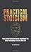 Practical Stoicism: Your Action Guide On How To Implement The Stoic Philosophy Into Your Own Life