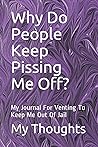 Why Do People Keep Pissing Me Off?: My Journal For Venting To Keep Me Out Of Jail