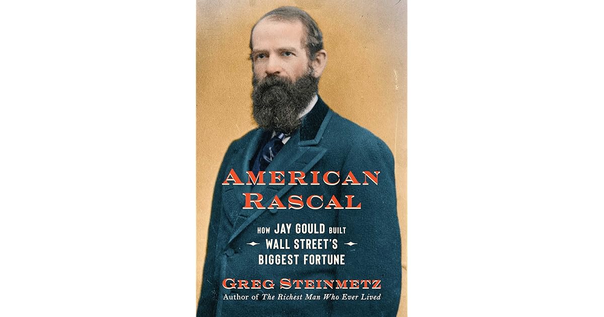 American Rascal: How Jay Gould Built Wall Street's Biggest Fortune by ...