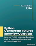 Python Concurrent Futures Interview Questions: Answers To 130+ Interview Questions On The ThreadPoolExecutor And ProcessPoolExecutor