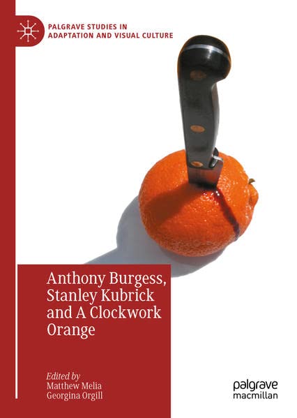Anthony Burgess, Stanley Kubrick and A Clockwork Orange (Palgrave Studies in Adaptation and Visual Culture)