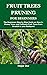 FRUIT TREES PRUNING FOR BEGINNERS : The Beginners Step by Step Guide on How to Prune, Grow and Cultivate Fruit Trees from Scratch in your Backyard