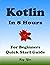 Kotlin Programming, In 8 Hours, For Beginners, Quick Start Guide: Kotlin Language Crash Course Tutorial & Exercises