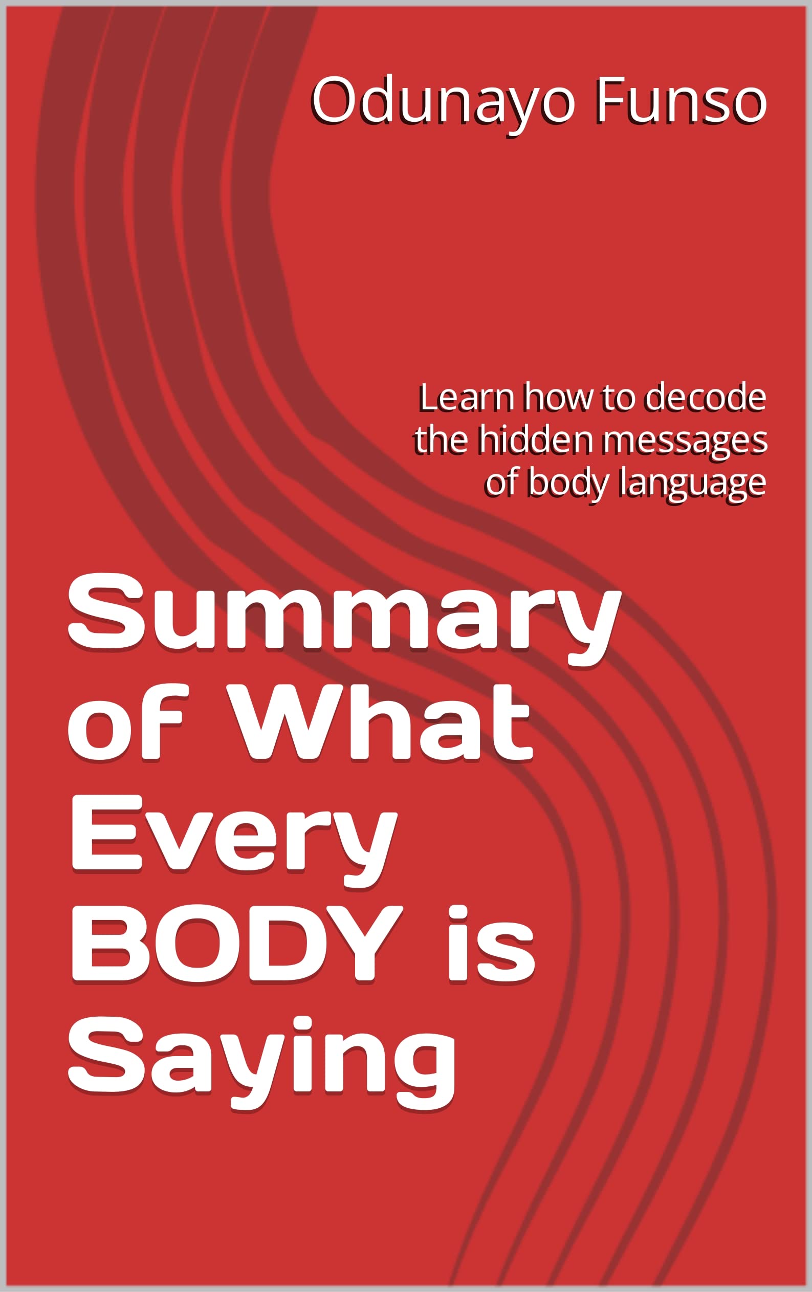 Summary of What Every BODY is Saying by Joe Navarro: Learn how to decode the hidden messages of body language (Kindle Edition)