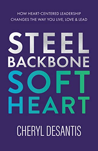 Steel Backbone, Soft Heart: How Heart-Centered Leadership Changes the Way You Live, Love & Lead