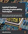 Applied Machine Learning Explainability Techniques: Make ML models explainable and trustworthy for practical applications using LIME, SHAP, and more