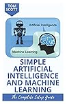 SIMPLE ARTIFICIAL INTELLIGENCE AND MACHINE LEARNING: The Complete Beginner To Expert Guide To Understanding And Mastering Robotics, Artificial ... Machine Learning And Data Science Techniques