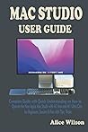 MAC STUDIO USER GUIDE: Complete Guide with Quick Understanding on How to Operate the New Apple Mac Studio with M1 Max and M1 Ultra Chip for Beginners, Seniors & Pros with Tips, Tricks